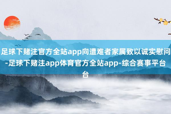 足球下赌注官方全站app向遭难者家属致以诚实慰问-足球下赌注app体育官方全站app-综合赛事平台