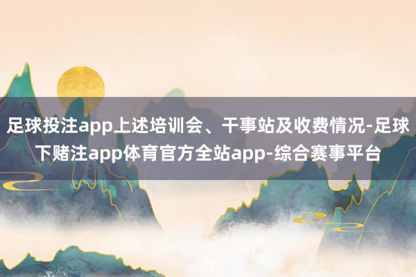 足球投注app上述培训会、干事站及收费情况-足球下赌注app体育官方全站app-综合赛事平台