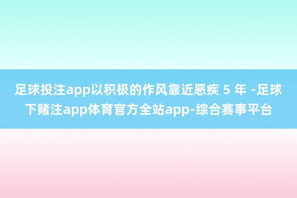 足球投注app以积极的作风靠近恶疾 5 年 -足球下赌注app体育官方全站app-综合赛事平台