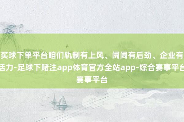 买球下单平台咱们轨制有上风、阛阓有后劲、企业有活力-足球下赌注app体育官方全站app-综合赛事平台
