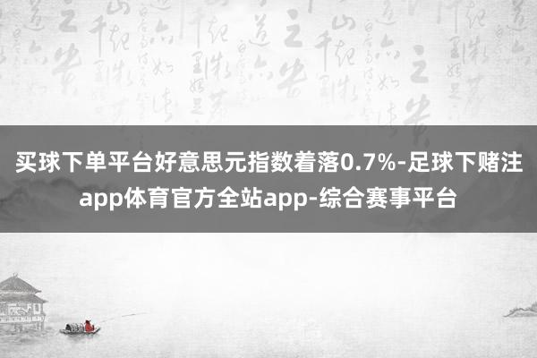 买球下单平台好意思元指数着落0.7%-足球下赌注app体育官方全站app-综合赛事平台