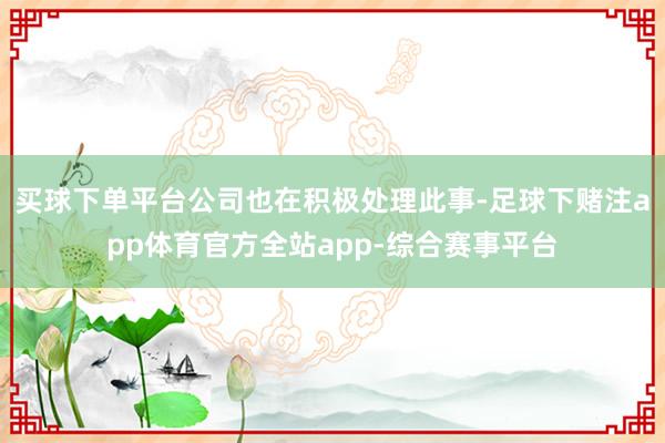 买球下单平台公司也在积极处理此事-足球下赌注app体育官方全站app-综合赛事平台