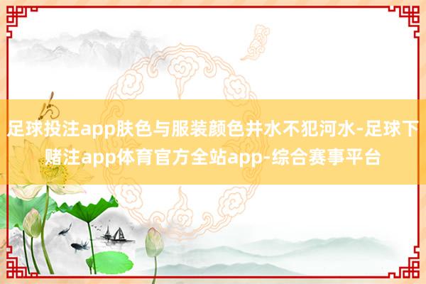 足球投注app肤色与服装颜色井水不犯河水-足球下赌注app体育官方全站app-综合赛事平台