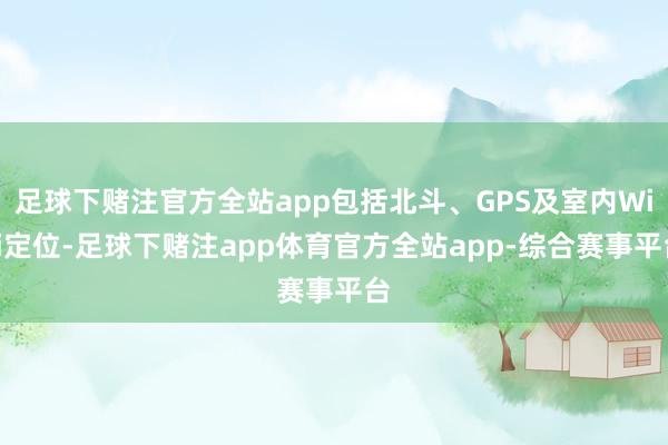 足球下赌注官方全站app包括北斗、GPS及室内WiFi定位-足球下赌注app体育官方全站app-综合赛事平台