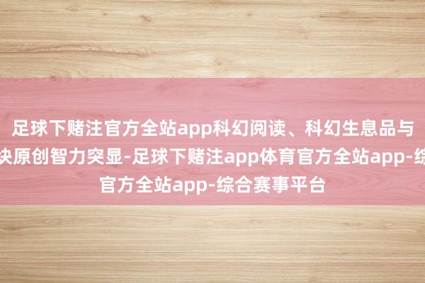 足球下赌注官方全站app科幻阅读、科幻生息品与科幻文旅板块原创智力突显-足球下赌注app体育官方全站app-综合赛事平台