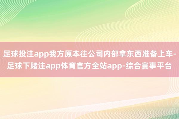 足球投注app我方原本往公司内部拿东西准备上车-足球下赌注app体育官方全站app-综合赛事平台