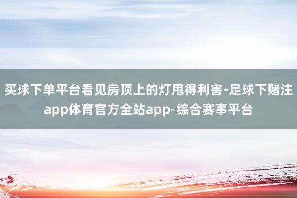 买球下单平台看见房顶上的灯甩得利害-足球下赌注app体育官方全站app-综合赛事平台