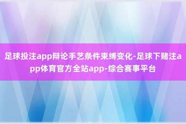 足球投注app辩论手艺条件束缚变化-足球下赌注app体育官方全站app-综合赛事平台