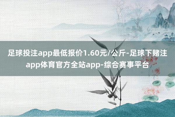 足球投注app最低报价1.60元/公斤-足球下赌注app体育官方全站app-综合赛事平台