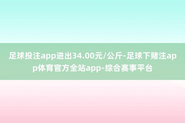 足球投注app进出34.00元/公斤-足球下赌注app体育官方全站app-综合赛事平台