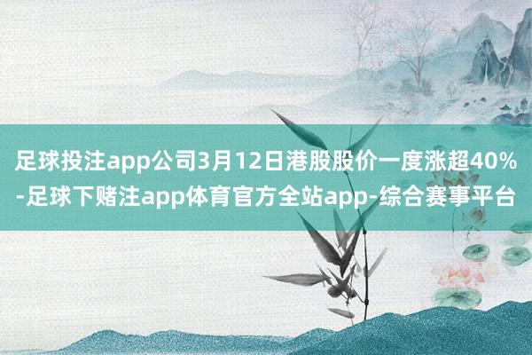 足球投注app公司3月12日港股股价一度涨超40%-足球下赌注app体育官方全站app-综合赛事平台