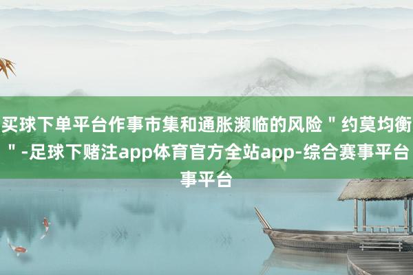 买球下单平台作事市集和通胀濒临的风险＂约莫均衡＂-足球下赌注app体育官方全站app-综合赛事平台
