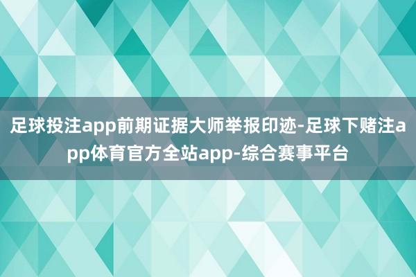 足球投注app前期证据大师举报印迹-足球下赌注app体育官方全站app-综合赛事平台