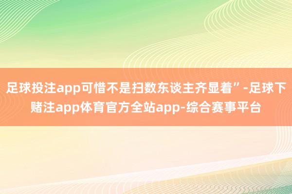 足球投注app可惜不是扫数东谈主齐显着”-足球下赌注app体育官方全站app-综合赛事平台