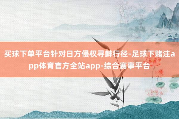 买球下单平台针对日方侵权寻衅行径-足球下赌注app体育官方全站app-综合赛事平台