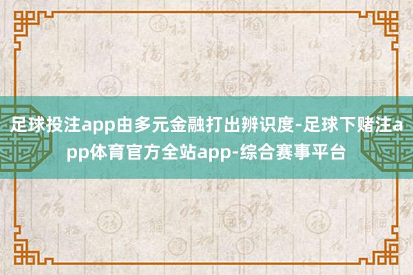 足球投注app由多元金融打出辨识度-足球下赌注app体育官方全站app-综合赛事平台