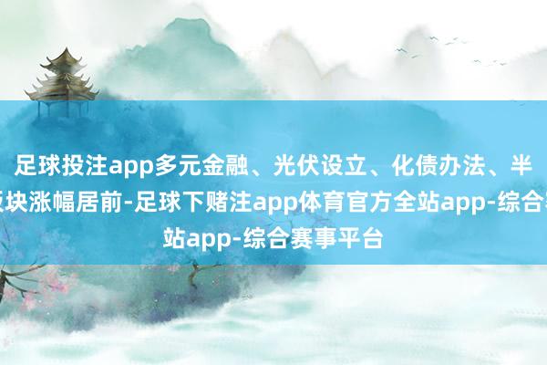 足球投注app多元金融、光伏设立、化债办法、半导体等板块涨幅居前-足球下赌注app体育官方全站app-综合赛事平台