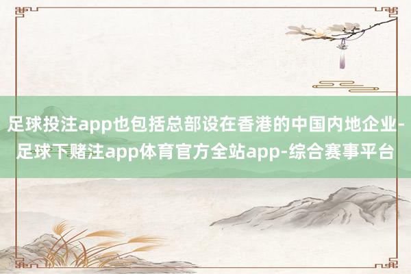 足球投注app也包括总部设在香港的中国内地企业-足球下赌注app体育官方全站app-综合赛事平台