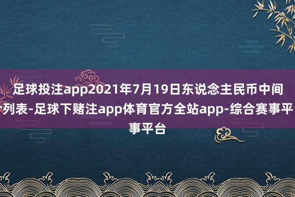 足球投注app2021年7月19日东说念主民币中间价列表-足球下赌注app体育官方全站app-综合赛事平台