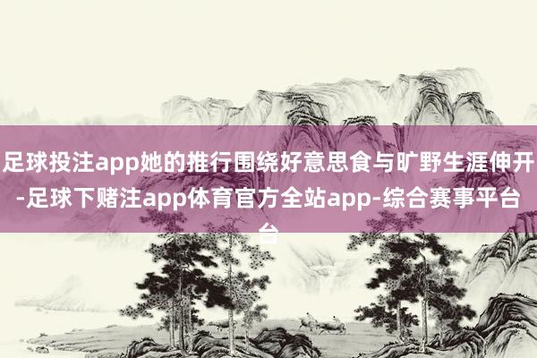 足球投注app她的推行围绕好意思食与旷野生涯伸开-足球下赌注app体育官方全站app-综合赛事平台