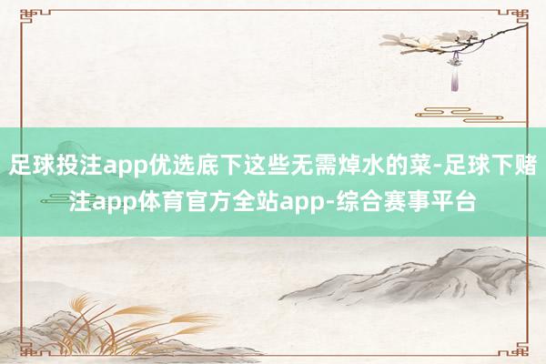 足球投注app优选底下这些无需焯水的菜-足球下赌注app体育官方全站app-综合赛事平台
