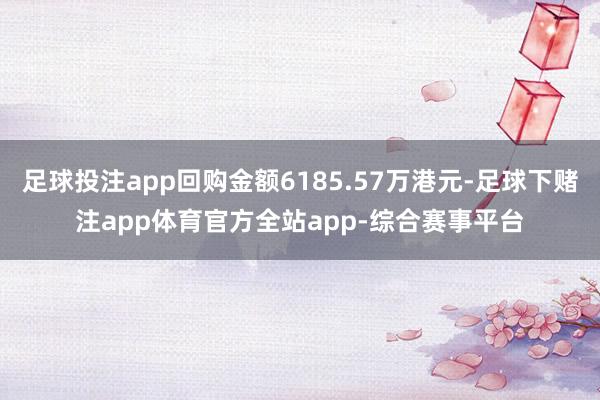 足球投注app回购金额6185.57万港元-足球下赌注app体育官方全站app-综合赛事平台