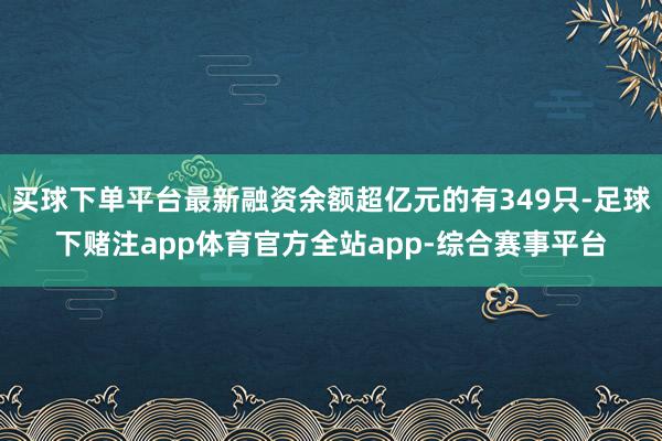 买球下单平台最新融资余额超亿元的有349只-足球下赌注app体育官方全站app-综合赛事平台