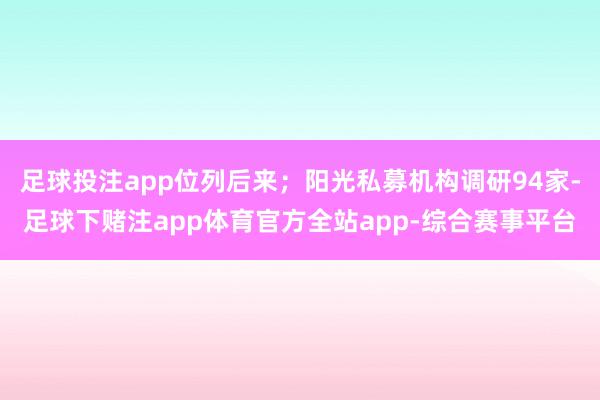 足球投注app位列后来；阳光私募机构调研94家-足球下赌注app体育官方全站app-综合赛事平台