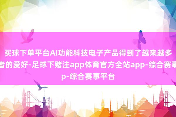 买球下单平台AI功能科技电子产品得到了越来越多糜费者的爱好-足球下赌注app体育官方全站app-综合赛事平台