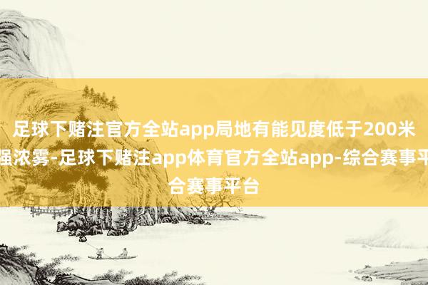 足球下赌注官方全站app局地有能见度低于200米的强浓雾-足球下赌注app体育官方全站app-综合赛事平台