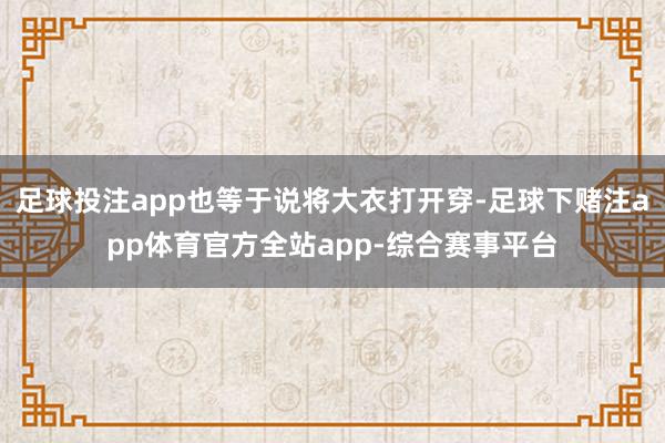 足球投注app也等于说将大衣打开穿-足球下赌注app体育官方全站app-综合赛事平台