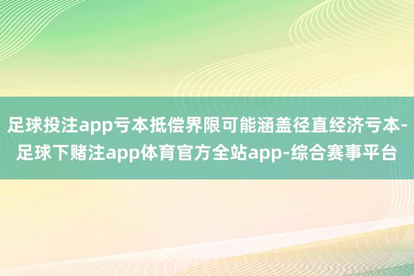 足球投注app亏本抵偿界限可能涵盖径直经济亏本-足球下赌注app体育官方全站app-综合赛事平台