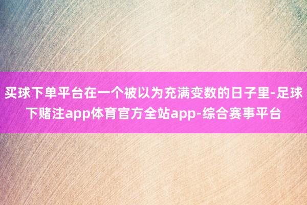 买球下单平台在一个被以为充满变数的日子里-足球下赌注app体育官方全站app-综合赛事平台