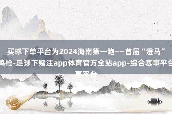 买球下单平台为2024海南第一跑——首届“澄马”鸣枪-足球下赌注app体育官方全站app-综合赛事平台