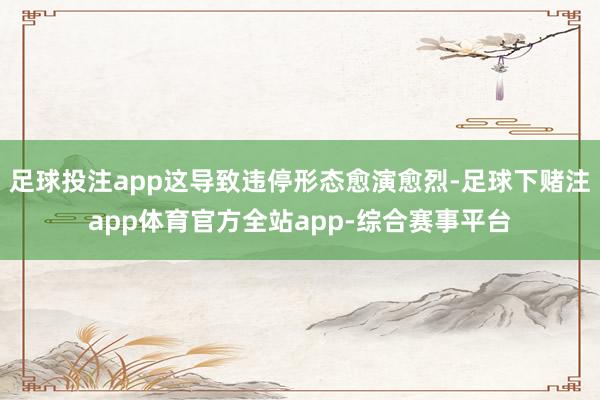 足球投注app这导致违停形态愈演愈烈-足球下赌注app体育官方全站app-综合赛事平台