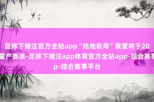 足球下赌注官方全站app“陆地航母”展望将于2026年量产委派-足球下赌注app体育官方全站app-综合赛事平台