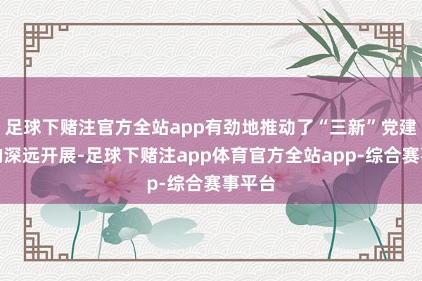 足球下赌注官方全站app有劲地推动了“三新”党建职责的深远开展-足球下赌注app体育官方全站app-综合赛事平台