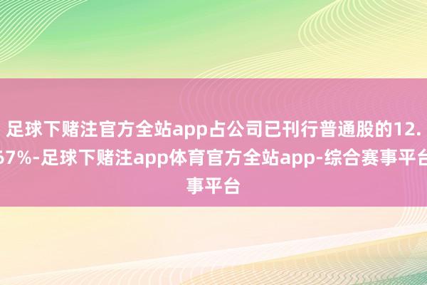 足球下赌注官方全站app占公司已刊行普通股的12.67%-足球下赌注app体育官方全站app-综合赛事平台
