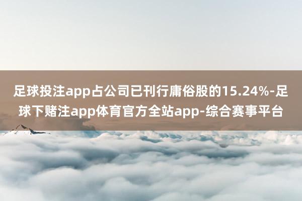 足球投注app占公司已刊行庸俗股的15.24%-足球下赌注app体育官方全站app-综合赛事平台